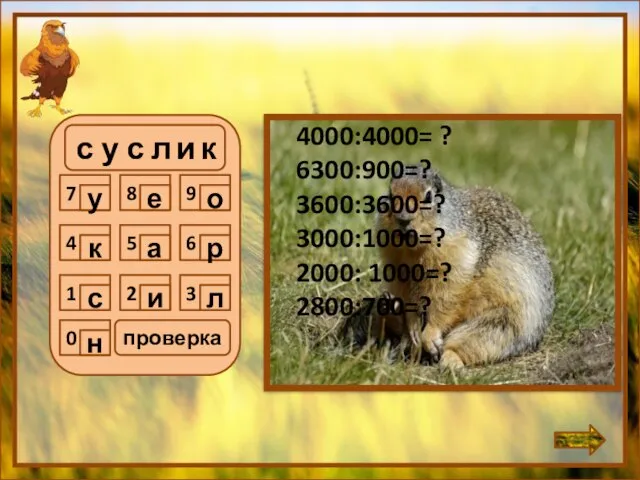 с у с л и к 4000:4000= ? 6300:900=? 3600:3600=? 3000:1000=? 2000: 1000=? 2800:700=? проверка