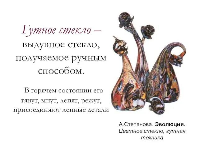 А.Степанова. Эволюция. Цветное стекло, гутная техника Гутное стекло – выдувное стекло,