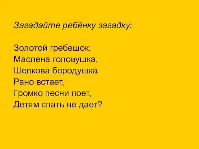 Загадайте ребёнку загадку: Золотой гребешок, Маслена головушка, Шелкова бородушка. Рано встает,