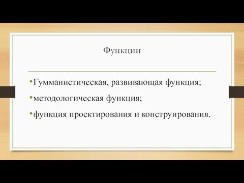 Функции Гумманистическая, развивающая функция; методологическая функция; функция проектирования и конструирования.