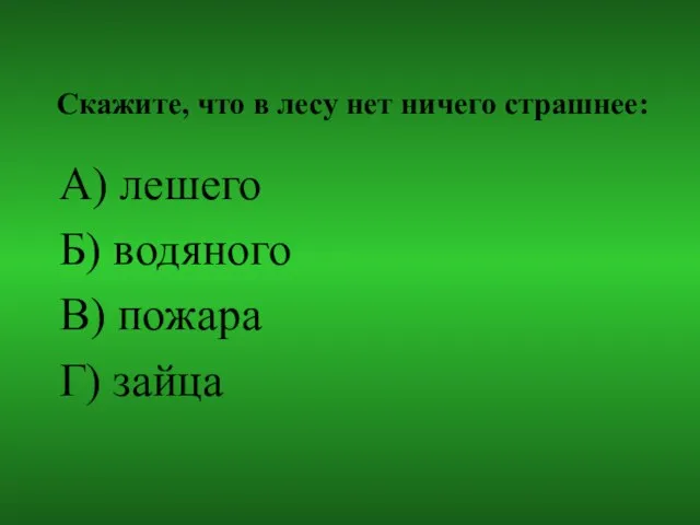 Скажите, что в лесу нет ничего страшнее: А) лешего Б) водяного В) пожара Г) зайца