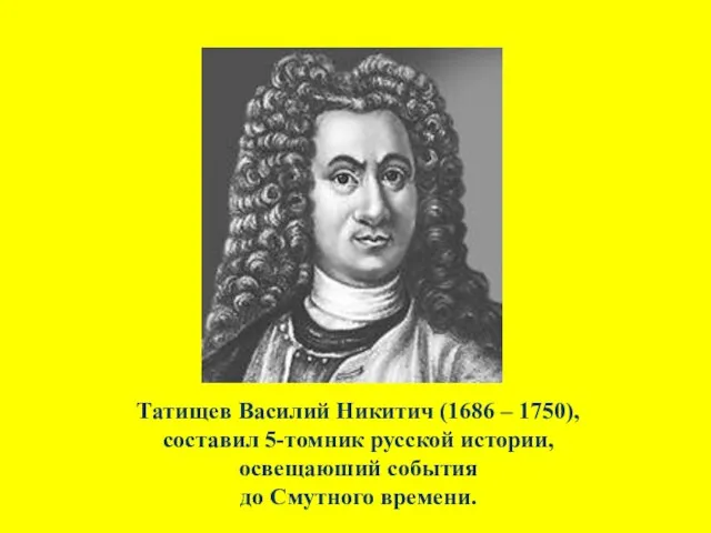 Татищев Василий Никитич (1686 – 1750), составил 5-томник русской истории, освещаюший события до Смутного времени.