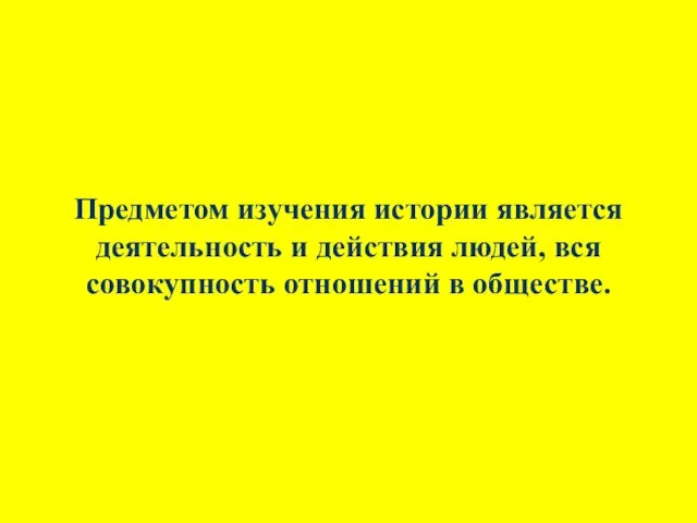 Предметом изучения истории является деятельность и действия людей, вся совокупность отношений в обществе.