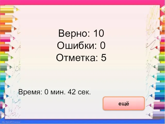 Верно: 10 Ошибки: 0 Отметка: 5 Время: 0 мин. 42 сек. ещё