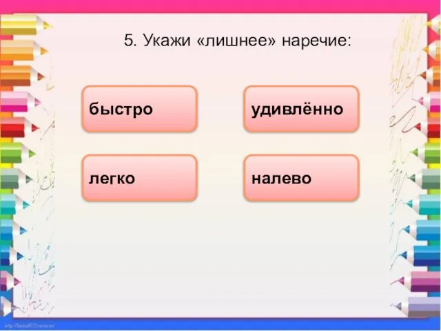 5. Укажи «лишнее» наречие: налево быстро легко удивлённо