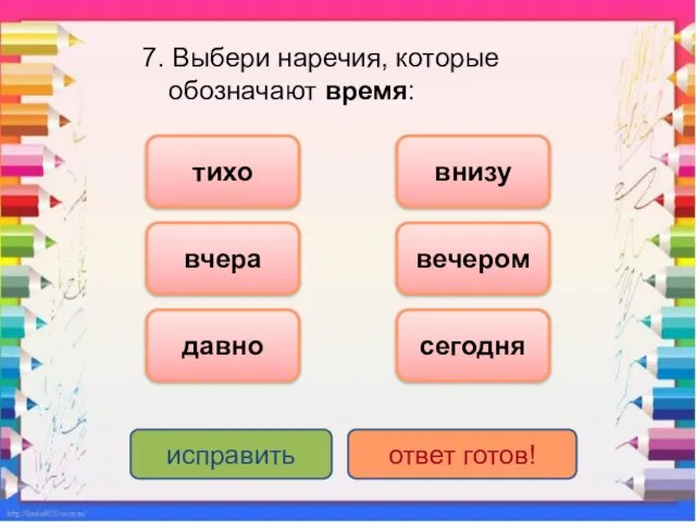 7. Выбери наречия, которые обозначают время: вчера давно вечером тихо внизу исправить ответ готов! сегодня