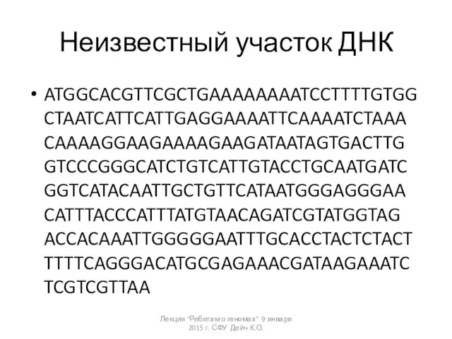 Неизвестный участок ДНК ATGGCACGTTCGCTGAAAAAAAATCCTTTTGTGGCTAATCATTCATTGAGGAAAATTCAAAATCTAAACAAAAGGAAGAAAAGAAGATAATAGTGACTTGGTCCCGGGCATCTGTCATTGTACCTGCAATGATCGGTCATACAATTGCTGTTCATAATGGGAGGGAACATTTACCCATTTATGTAACAGATCGTATGGTAGACCACAAATTGGGGGAATTTGCACCTACTCTACTTTTTCAGGGACATGCGAGAAACGATAAGAAATCTCGTCGTTAA Лекция "Ребятам о геномах" 9 января 2015 г. СФУ Дейч К.О.