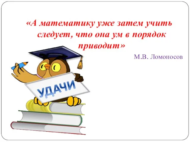 «А математику уже затем учить следует, что она ум в порядок приводит» М.В. Ломоносов