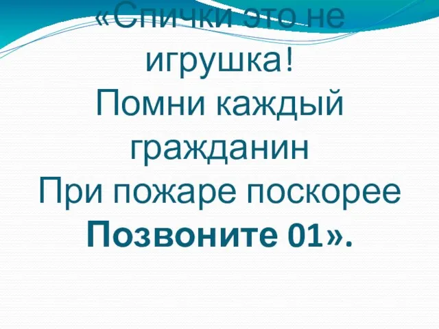 «Спички это не игрушка! Помни каждый гражданин При пожаре поскорее Позвоните 01».