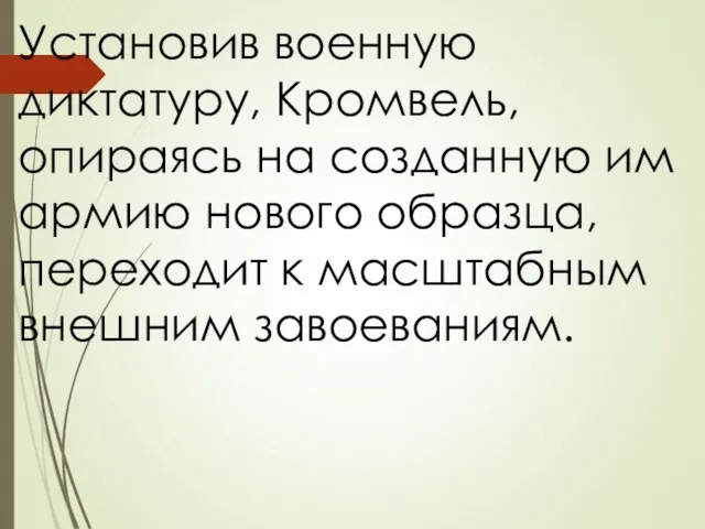 Установив военную диктатуру, Кромвель, опираясь на созданную им армию нового образца, переходит к масштабным внешним завоеваниям.