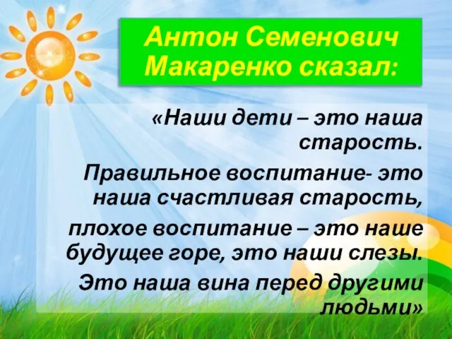 Антон Семенович Макаренко сказал: «Наши дети – это наша старость. Правильное