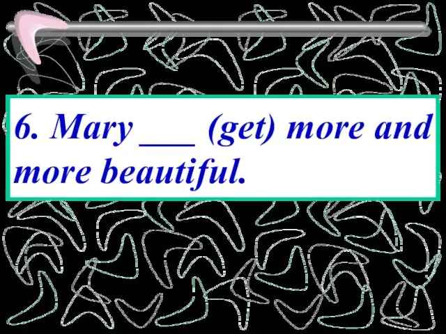 6. Mary ___ (get) more and more beautiful.