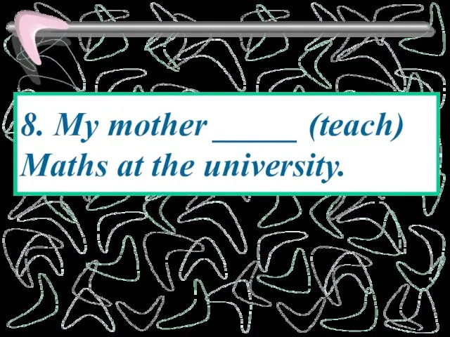 8. My mother _____ (teach) Maths at the university.