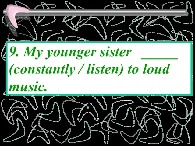 9. My younger sister _____ (constantly / listen) to loud music.