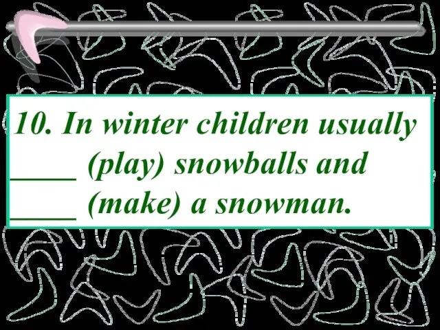 10. In winter children usually ____ (play) snowballs and ____ (make) a snowman.