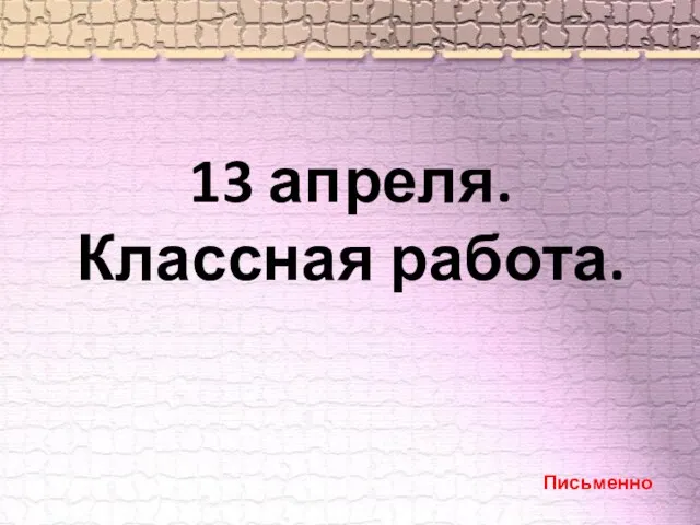 13 апреля. Классная работа. Письменно