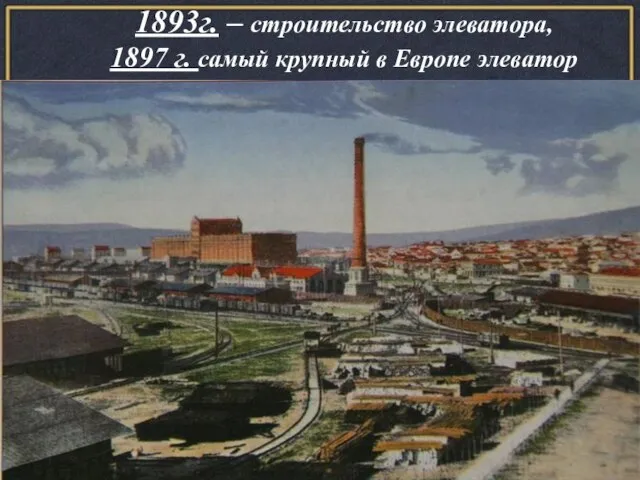 1893г. – строительство элеватора, 1897 г. самый крупный в Европе элеватор