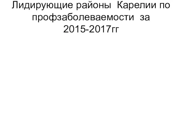 Лидирующие районы Карелии по профзаболеваемости за 2015-2017гг