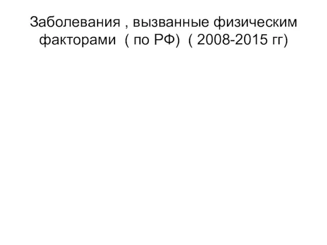 Заболевания , вызванные физическим факторами ( по РФ) ( 2008-2015 гг)