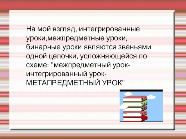 На мой взгляд, интегрированные уроки,межпредметные уроки,бинарные уроки являются звеньями одной цепочки,