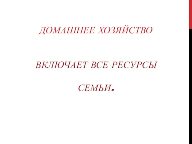 ДОМАШНЕЕ ХОЗЯЙСТВО ВКЛЮЧАЕТ ВСЕ РЕСУРСЫ СЕМЬИ.