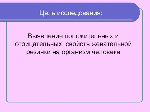 Цель исследования: Выявление положительных и отрицательных свойств жевательной резинки на организм человека