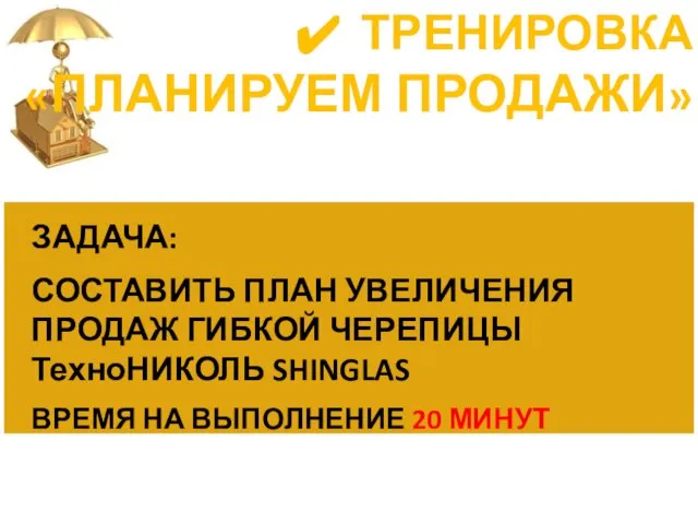 ТРЕНИРОВКА «ПЛАНИРУЕМ ПРОДАЖИ» ЗАДАЧА: СОСТАВИТЬ ПЛАН УВЕЛИЧЕНИЯ ПРОДАЖ ГИБКОЙ ЧЕРЕПИЦЫ ТехноНИКОЛЬ