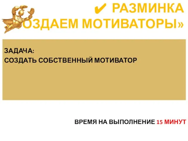 ВРЕМЯ НА ВЫПОЛНЕНИЕ 15 МИНУТ РАЗМИНКА «СОЗДАЕМ МОТИВАТОРЫ» ЗАДАЧА: СОЗДАТЬ СОБСТВЕННЫЙ МОТИВАТОР