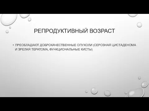 РЕПРОДУКТИВНЫЙ ВОЗРАСТ ПРЕОБЛАДАЮТ ДОБРОКАЧЕСТВЕННЫЕ ОПУХОЛИ (СЕРОЗНАЯ ЦИСТАДЕНОМА И ЗРЕЛАЯ ТЕРАТОМА, ФУНКЦИОНАЛЬНЫЕ КИСТЫ)