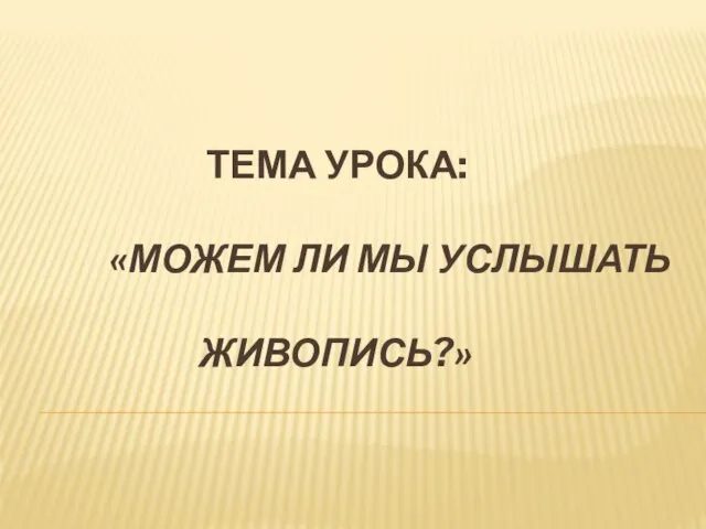 ТЕМА УРОКА: «МОЖЕМ ЛИ МЫ УСЛЫШАТЬ ЖИВОПИСЬ?»