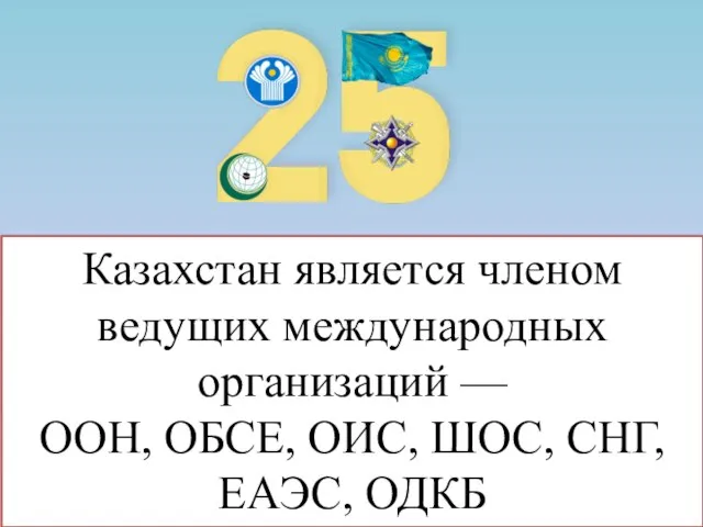Казахстан является членом ведущих международных организаций — ООН, ОБСЕ, ОИС, ШОС, СНГ, ЕАЭС, ОДКБ