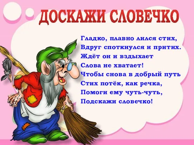 ДОСКАЖИ СЛОВЕЧКО Гладко, плавно лился стих, Вдруг споткнулся и притих. Ждёт