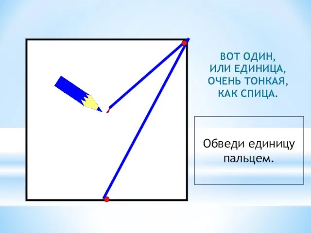 ВОТ ОДИН, ИЛИ ЕДИНИЦА, ОЧЕНЬ ТОНКАЯ, КАК СПИЦА. Обведи единицу пальцем.