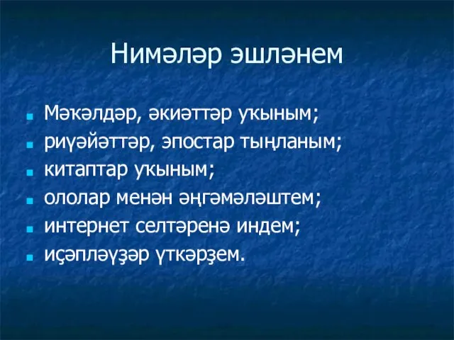 Нимәләр эшләнем Мәҡәлдәр, әкиәттәр уҡыным; риүәйәттәр, эпостар тыңланым; китаптар уҡыным; ололар