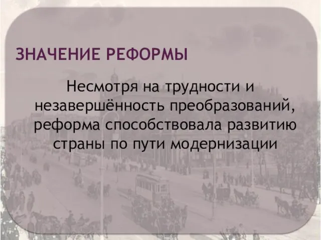 ЗНАЧЕНИЕ РЕФОРМЫ Несмотря на трудности и незавершённость преобразований, реформа способствовала развитию страны по пути модернизации