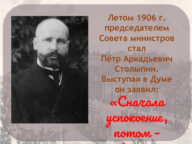 Летом 1906 г. председателем Совета министров стал Пётр Аркадьевич Столыпин. Выступая