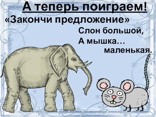 А теперь поиграем! «Закончи предложение» Слон большой, А мышка… маленькая.