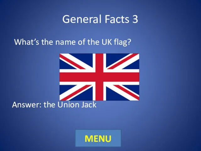 General Facts 3 What’s the name of the UK flag? Answer: the Union Jack MENU