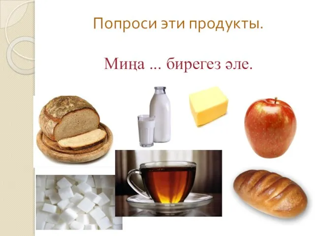 Попроси эти продукты. Миңа ... бирегез әле.