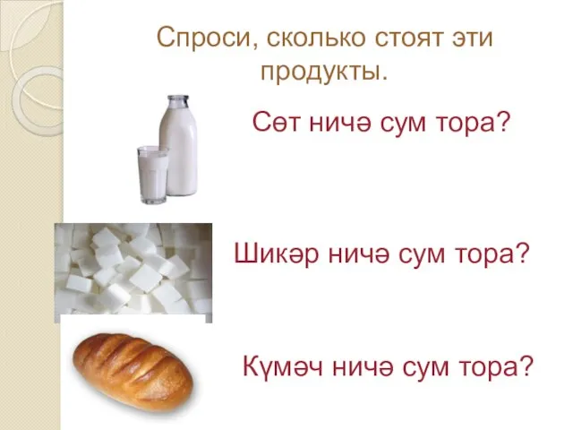 Спроси, сколько стоят эти продукты. Сөт ничә сум тора? Шикәр ничә