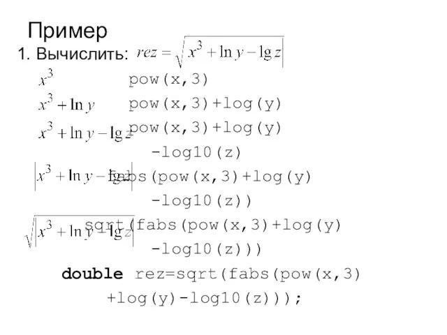 Пример 1. Вычислить: pow(x,3) pow(x,3)+log(y) pow(x,3)+log(y) -log10(z) fabs(pow(x,3)+log(y) -log10(z)) sqrt(fabs(pow(x,3)+log(y) -log10(z))) double rez=sqrt(fabs(pow(x,3) +log(y)-log10(z)));