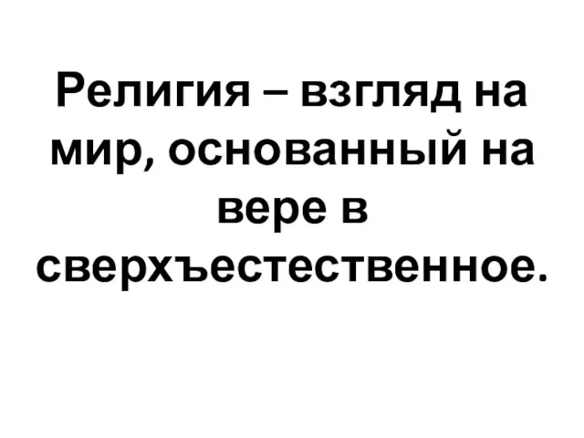 Религия – взгляд на мир, основанный на вере в сверхъестественное.