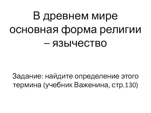 В древнем мире основная форма религии – язычество Задание: найдите определение этого термина (учебник Важенина, стр.130)