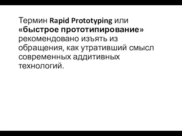 Термин Rapid Prototyping или «быстрое прототипирование» рекомендовано изъять из обращения, как утративший смысл современных аддитивных технологий.