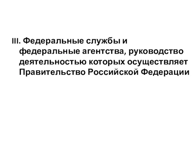 III. Федеральные службы и федеральные агентства, руководство деятельностью которых осуществляет Правительство Российской Федерации