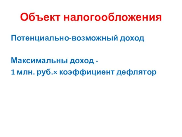 Объект налогообложения Потенциально-возможный доход Максимальны доход - 1 млн. руб.× коэффициент дефлятор