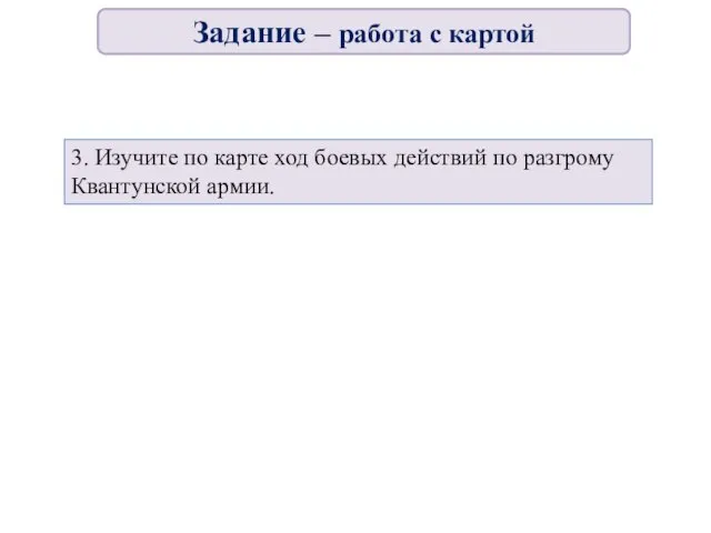 3. Изучите по карте ход боевых действий по разгрому Квантунской армии. Задание – работа с картой