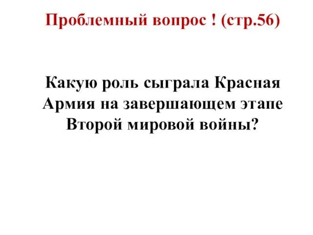 Проблемный вопрос ! (стр.56) Какую роль сыграла Красная Армия на завершающем этапе Второй мировой войны?