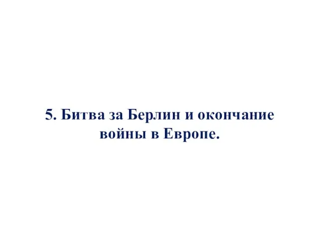 5. Битва за Берлин и окончание войны в Европе.