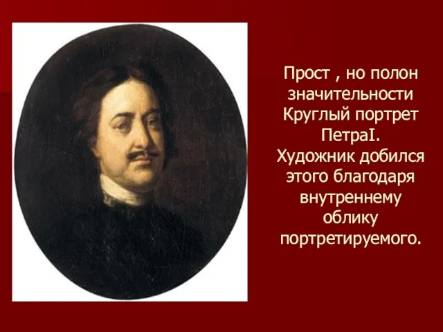 Прост , но полон значительности Круглый портрет ПетраI. Художник добился этого благодаря внутреннему облику портретируемого.